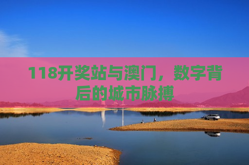 118开奖站与澳门，数字背后的城市脉搏