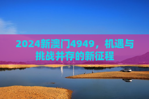 2024新澳门4949，机遇与挑战并存的新征程