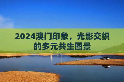 2024澳门印象，光影交织的多元共生图景