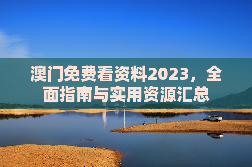 澳门免费看资料2023，全面指南与实用资源汇总