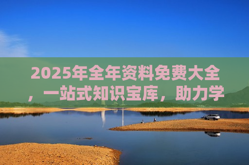 2025年全年资料免费大全，一站式知识宝库，助力学习与成长