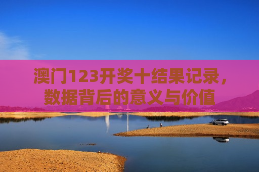 澳门123开奖十结果记录,数据背后的意义与价值