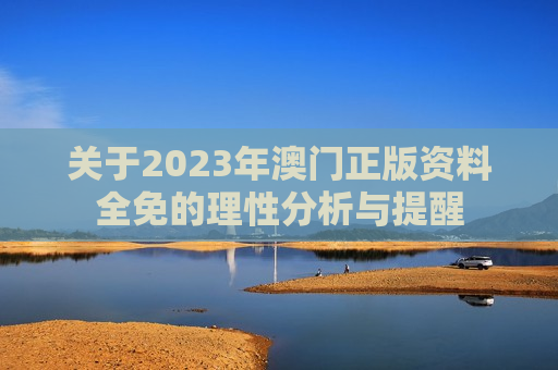 关于2023年澳门正版资料全免的理性分析与提醒