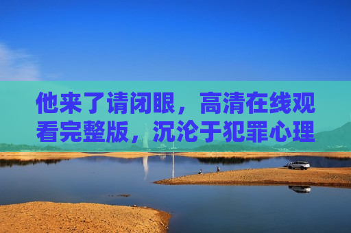 他来了请闭眼，高清在线观看完整版，沉沦于犯罪心理学与极致浪漫的致命引力