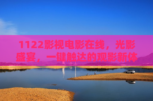 1122影视电影在线，光影盛宴，一键触达的观影新体验