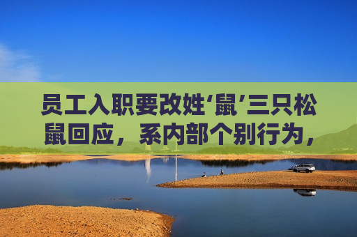 员工入职要改姓‘鼠’三只松鼠回应，系内部个别行为，非强制要求