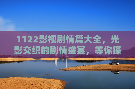 1122影视剧情篇大全，光影交织的剧情盛宴，等你探索
