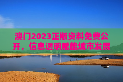 澳门2023正版资料免费公开，信息透明赋能城市发展新篇章