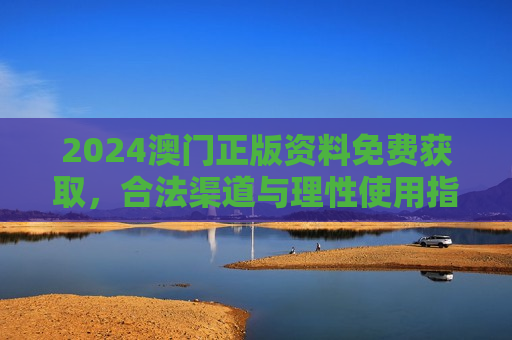 2024澳门正版资料免费获取，合法渠道与理性使用指南