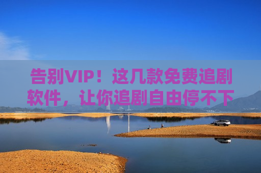 告别VIP！这几款免费追剧软件，让你追剧自由停不下来！