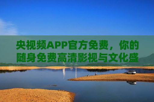 央视频APP官方免费，你的随身免费高清影视与文化盛宴库