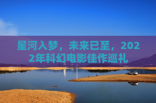 星河入梦，未来已至，2022年科幻电影佳作巡礼