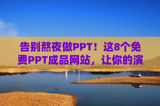 告别熬夜做PPT！这8个免费PPT成品网站，让你的演示文稿秒变高大上