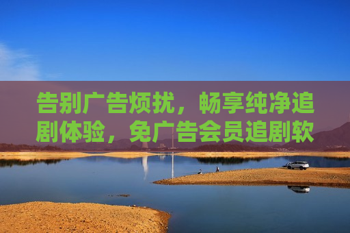 告别广告烦扰,畅享纯净追剧体验,免广告会员追剧软件深度解析