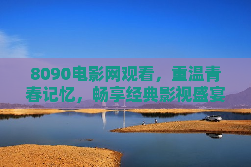 8090电影网观看,重温青春记忆,畅享经典影视盛宴