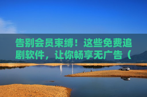 告别会员束缚！这些免费追剧软件，让你畅享无广告（或低广告）观影体验