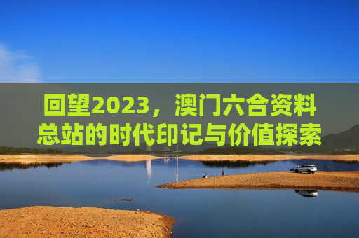 回望2023，澳门六合资料总站的时代印记与价值探索