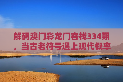 解码澳门彩龙门客栈334期，当古老符号遇上现代概率迷思