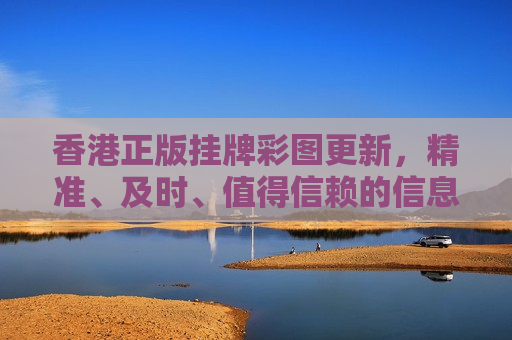 香港正版挂牌彩图更新，精准、及时、值得信赖的信息源