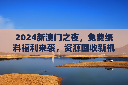 2024新澳门之夜，免费纸料福利来袭，资源回收新机遇