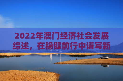 2022年澳门经济社会发展综述，在稳健前行中谱写新篇