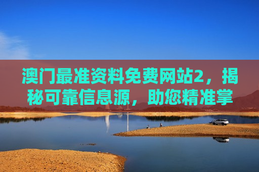澳门最准资料免费网站2，揭秘可靠信息源，助您精准掌握动态