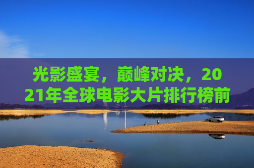 光影盛宴，巅峰对决，2021年全球电影大片排行榜前十名