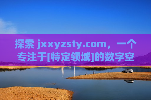 探索 jxxyzsty.com，一个专注于[特定领域]的数字空间