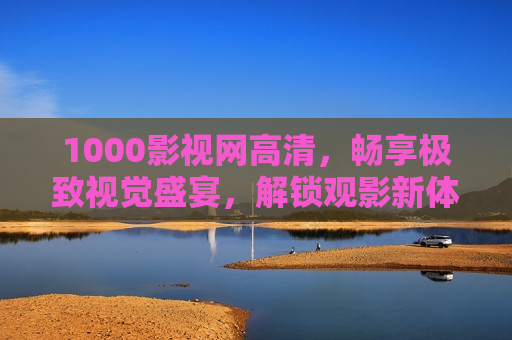 1000影视网高清，畅享极致视觉盛宴，解锁观影新体验