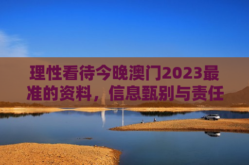 理性看待今晚澳门2023最准的资料，信息甄别与责任担当