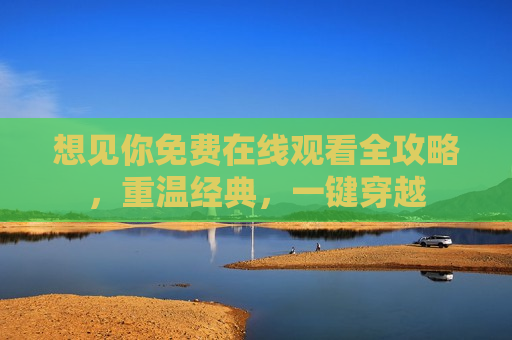 想见你免费在线观看全攻略，重温经典，一键穿越