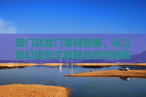 澳门新龙门客栈图解，从江湖幻境到文旅融合的空间密码