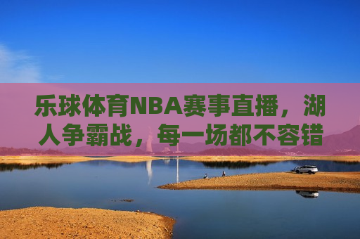 乐球体育NBA赛事直播，湖人争霸战，每一场都不容错过！