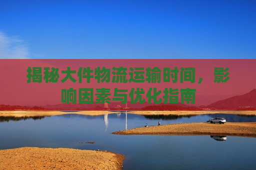 揭秘大件物流运输时间，影响因素与优化指南