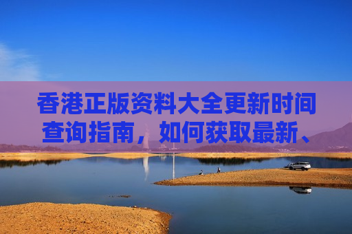 香港正版资料大全更新时间查询指南，如何获取最新、最权威的信息？