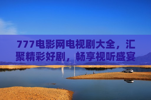 777电影网电视剧大全，汇聚精彩好剧，畅享视听盛宴