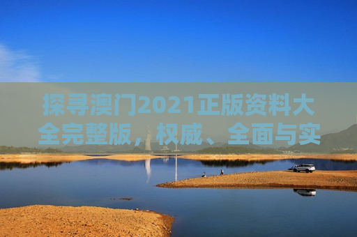 探寻澳门2021正版资料大全完整版，权威、全面与实用指南