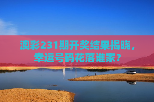 澳彩231期开奖结果揭晓，幸运号码花落谁家？