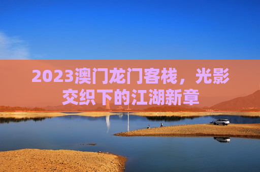 2023澳门龙门客栈，光影交织下的江湖新章
