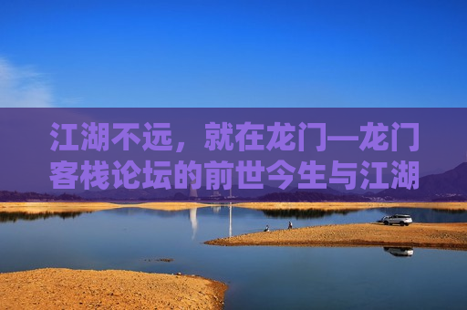江湖不远，就在龙门—龙门客栈论坛的前世今生与江湖情怀