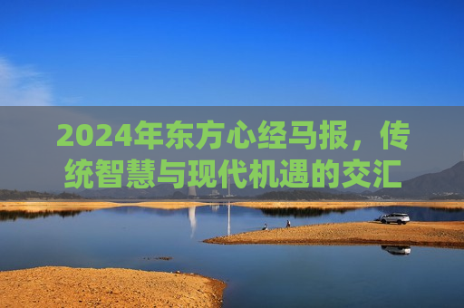 2024年东方心经马报，传统智慧与现代机遇的交汇