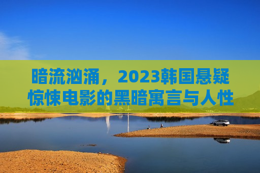暗流汹涌，2023韩国悬疑惊悚电影的黑暗寓言与人性深渊