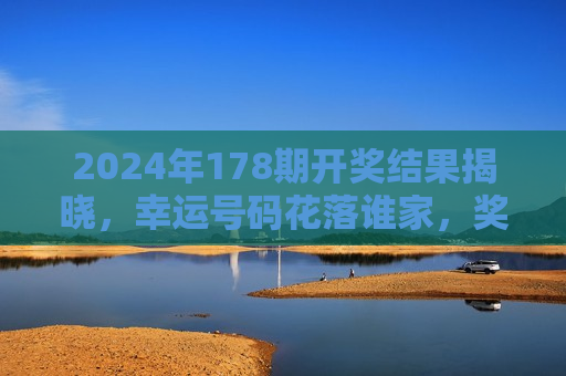 2024年178期开奖结果揭晓，幸运号码花落谁家，奖金池再添新热力