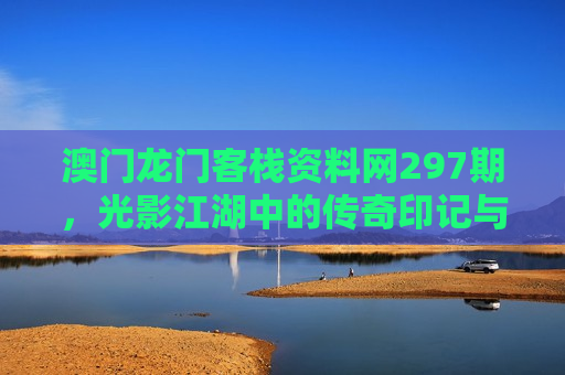 澳门龙门客栈资料网297期，光影江湖中的传奇印记与时代回响