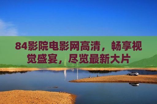 84影院电影网高清，畅享视觉盛宴，尽览最新大片