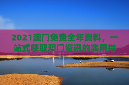 2021澳门免费全年资料，一站式获取澳门资讯的实用指南