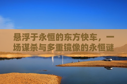 悬浮于永恒的东方快车，一场谋杀与多重镜像的永恒谜题