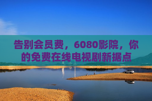 告别会员费，6080影院，你的免费在线电视剧新据点
