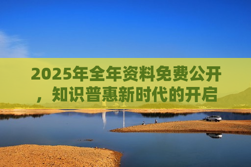 2025年全年资料免费公开，知识普惠新时代的开启