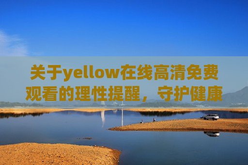 关于yellow在线高清免费观看的理性提醒，守护健康网络环境，远离非法与有害内容